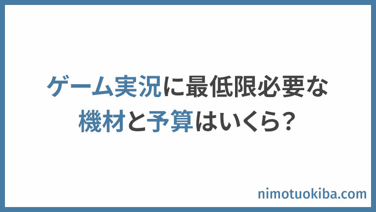 ゲーム実況に必要な機材を配信歴10年がおすすめする 総額費用を計算しました おにもつのゲーム実況講座
